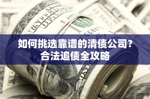 北京如何挑选靠谱的清债公司?合法追债全攻略 北京如何挑选靠谱的清债公司?合法追债全攻略