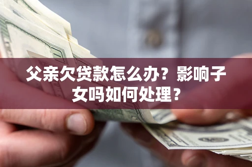 北京父亲欠贷款怎么办？影响子女吗如何处理？