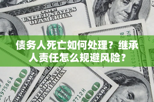 北京债务人死亡如何处理?继承人责任怎么规避风险? 北京债务人死亡如何处理?继承人责任怎么规避风险?