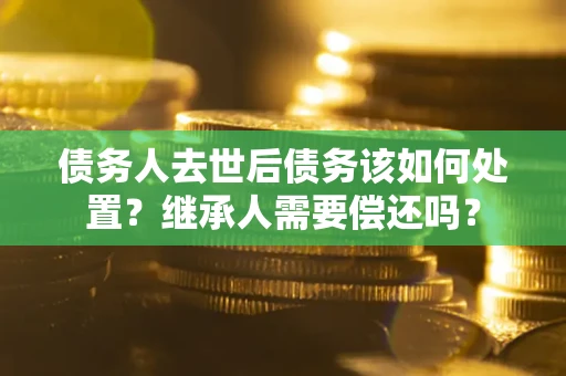 北京债务人去世后债务该如何处置？继承人需要偿还吗？