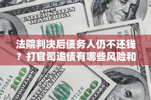 北京法院判决后债务人仍不还钱？打官司追债有哪些风险和技巧？
