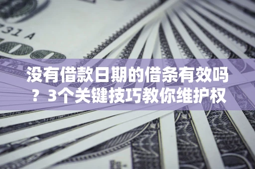 北京没有借款日期的借条有效吗？3个关键技巧教你维护权益
