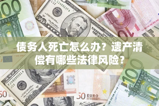 北京债务人死亡怎么办？遗产清偿有哪些法律风险？