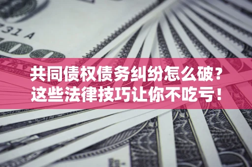 北京共同债权债务纠纷怎么破？这些法律技巧让你不吃亏！