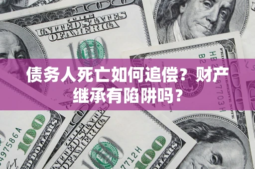 北京债务人死亡如何追偿？财产继承有陷阱吗？