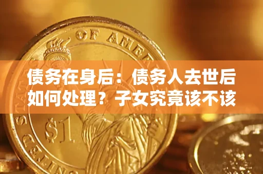 北京债务在身后：债务人去世后如何处理？子女究竟该不该还钱？