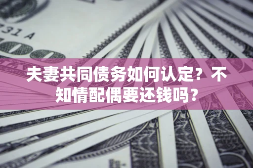 北京夫妻共同债务如何认定？不知情配偶要还钱吗？