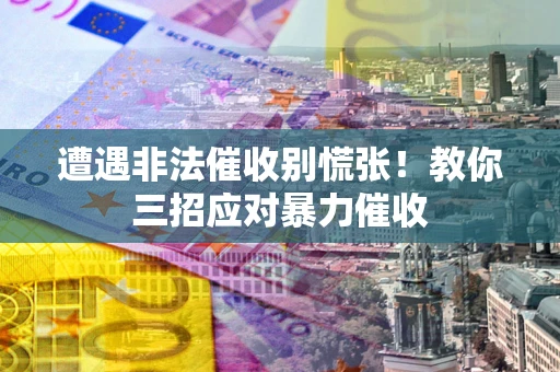 北京遭遇非法催收别慌张！教你三招应对暴力催收