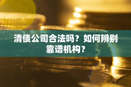北京清债公司合法吗?如何辨别靠谱机构? 北京清债公司合法吗?如何辨别靠谱机构?
