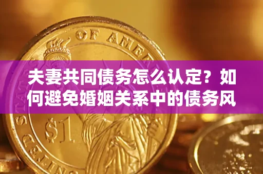 北京夫妻共同债务怎么认定？如何避免婚姻关系中的债务风险？