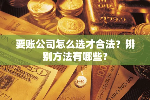 北京要账公司怎么选才合法？辨别方法有哪些？
