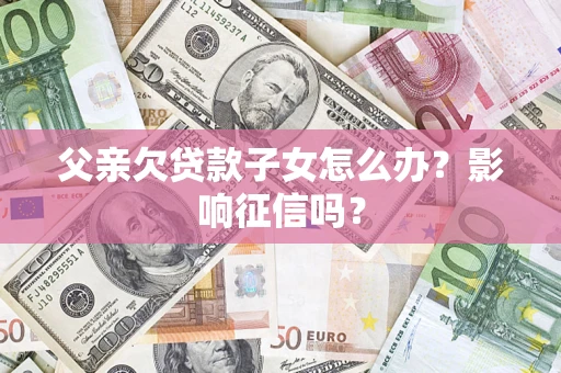 北京父亲欠贷款子女怎么办？影响征信吗？