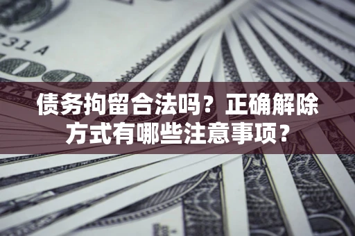 北京债务拘留合法吗？正确解除方式有哪些注意事项？