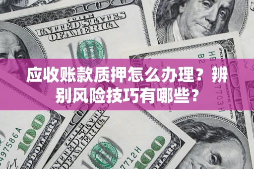 北京应收账款质押怎么办理？辨别风险技巧有哪些？