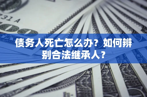 北京债务人死亡怎么办？如何辨别合法继承人？