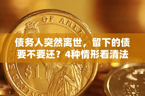 北京债务人突然离世，留下的债要不要还？4种情形看清法律判决