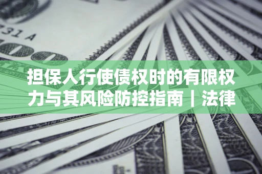 北京担保人行使债权时的有限权力与其风险防控指南｜法律实务解析