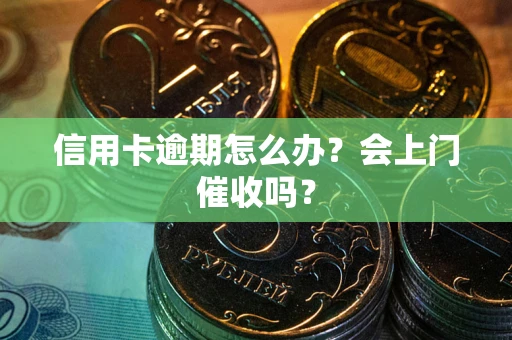北京信用卡逾期怎么办？会上门催收吗？