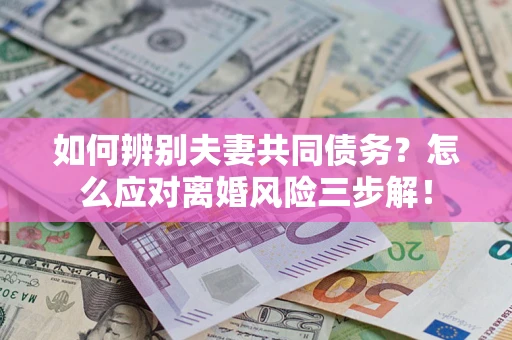 北京如何辨别夫妻共同债务？怎么应对离婚风险三步解！