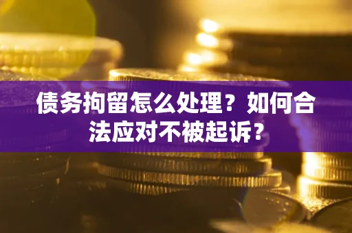 北京债务拘留怎么处理？如何合法应对不被起诉？