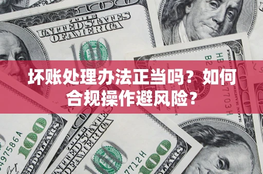 北京坏账处理办法正当吗？如何合规操作避风险？