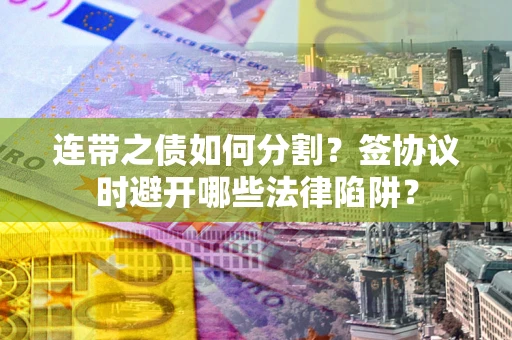 北京连带之债如何分割？签协议时避开哪些法律陷阱？