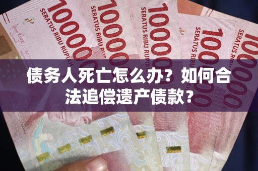 北京债务人死亡怎么办？如何合法追偿遗产债款？