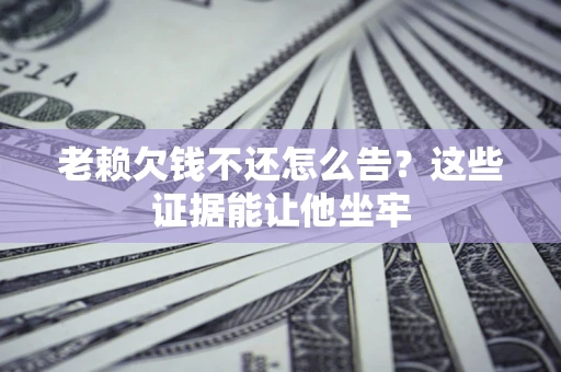 北京老赖欠钱不还怎么告？这些证据能让他坐牢