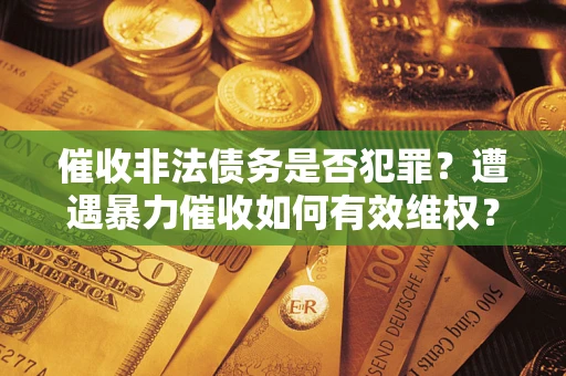 北京催收非法债务是否犯罪?遭遇暴力催收如何有效维权? 北京催收非法债务是否犯罪?遭遇暴力催收如何有效维权?