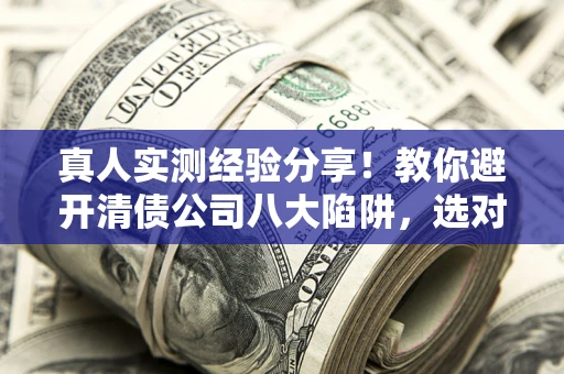 北京真人实测经验分享！教你避开清债公司八大陷阱，选对机构少走十年弯路