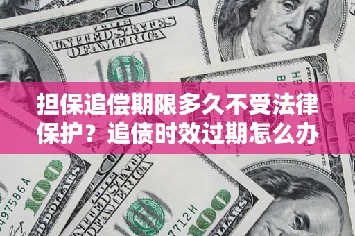 北京担保追偿期限多久不受法律保护？追债时效过期怎么办？