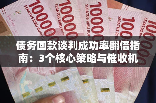 北京债务回款谈判成功率翻倍指南：3个核心策略与催收机构避坑法则