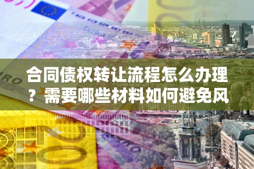 北京合同债权转让流程怎么办理？需要哪些材料如何避免风险？