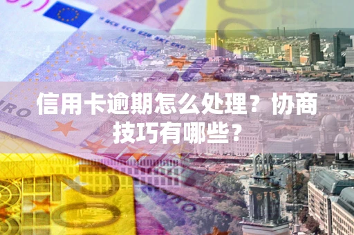 北京信用卡逾期怎么处理？协商技巧有哪些？