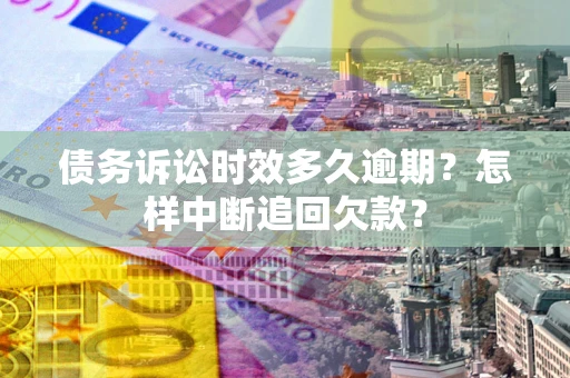 北京债务诉讼时效多久逾期？怎样中断追回欠款？