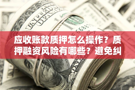 北京应收账款质押怎么操作？质押融资风险有哪些？避免纠纷高效融资技巧