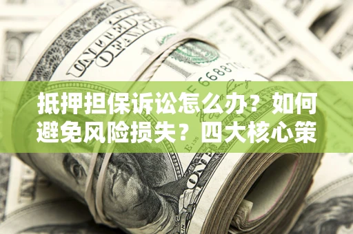北京抵押担保诉讼怎么办？如何避免风险损失？四大核心策略全解读