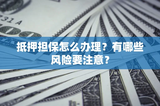 北京抵押担保怎么办理？有哪些风险要注意？