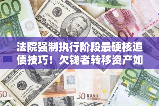 北京法院强制执行阶段最硬核追债技巧！欠钱者转移资产如何破解？