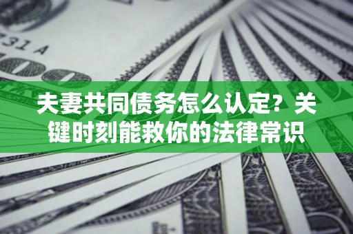 北京夫妻共同债务怎么认定？关键时刻能救你的法律常识
