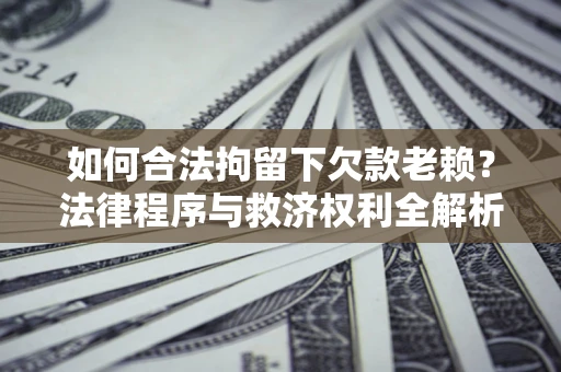 北京如何合法拘留下欠款老赖？法律程序与救济权利全解析