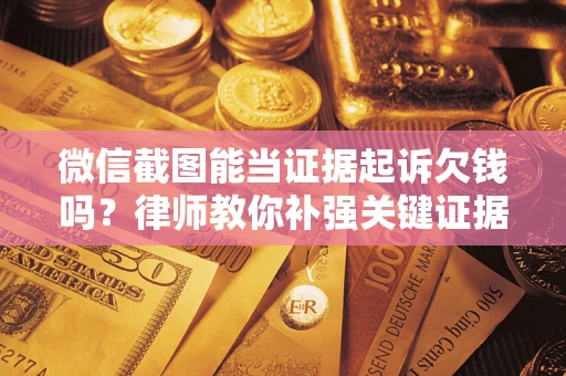 北京微信截图能当证据起诉欠钱吗？律师教你补强关键证据