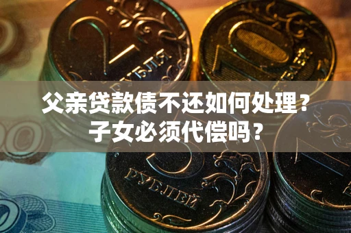 北京父亲贷款债不还如何处理？子女必须代偿吗？