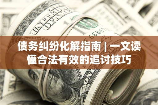 北京债务纠纷化解指南 | 一文读懂合法有效的追讨技巧