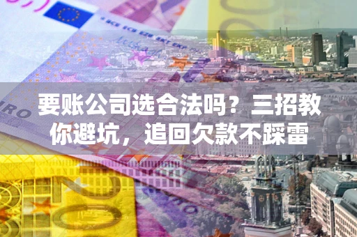 北京要账公司选合法吗？三招教你避坑，追回欠款不踩雷