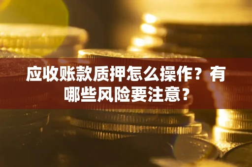 北京应收账款质押怎么操作？有哪些风险要注意？